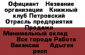 Официант › Название организации ­ Книжный клуб Петровский › Отрасль предприятия ­ Продажи › Минимальный оклад ­ 15 000 - Все города Работа » Вакансии   . Адыгея респ.